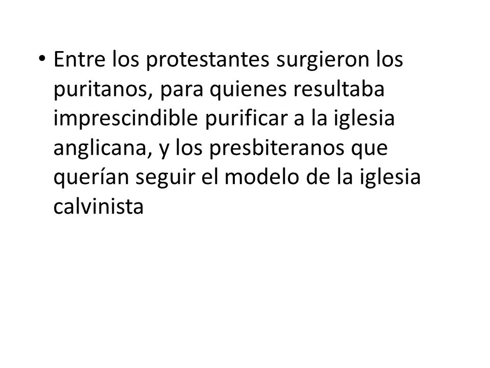 Entre los protestantes surgieron los puritanos, para quienes resultaba imprescindible purificar a la iglesia anglicana, y los presbiteranos que querían seguir el modelo de la iglesia calvinista
