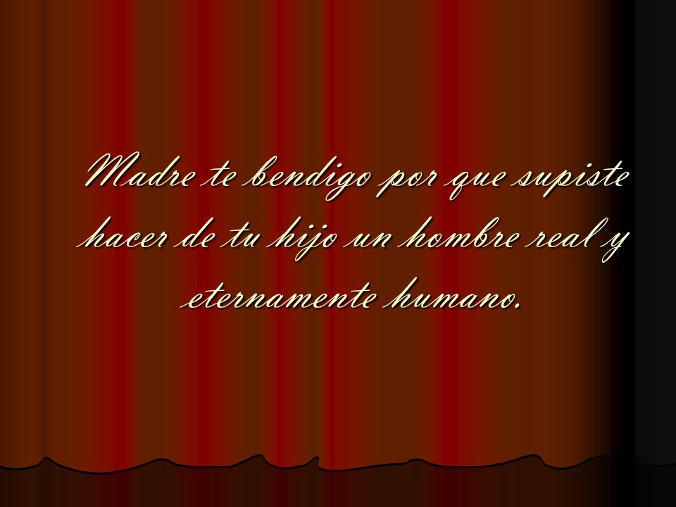 Madre te bendigo por que supiste hacer de tu hijo un hombre real y eternamente humano.