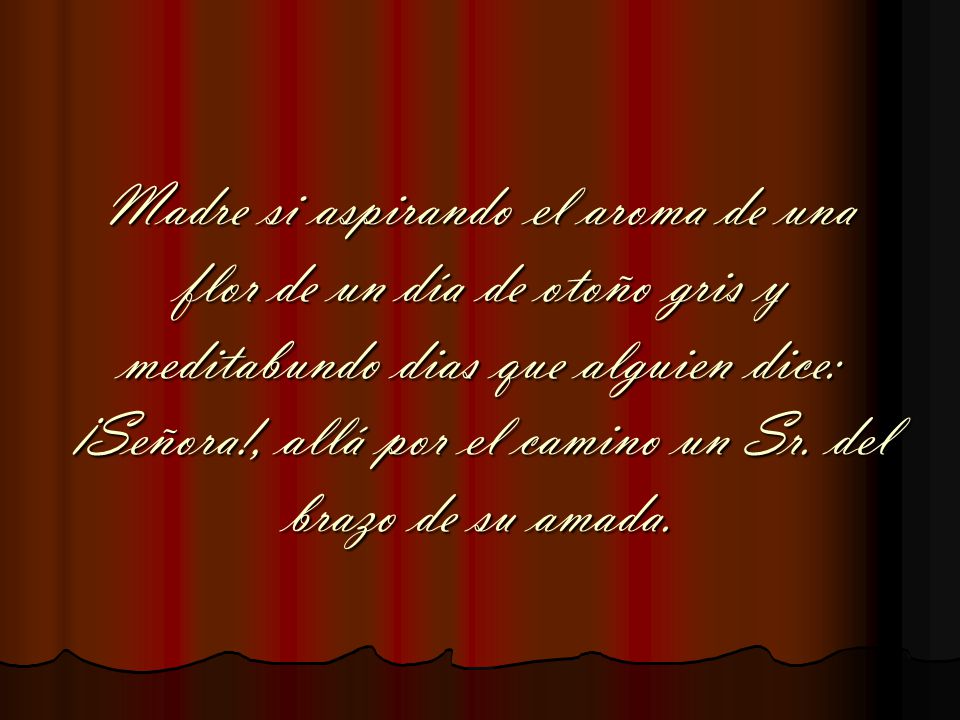 Madre si aspirando el aroma de una flor de un día de otoño gris y meditabundo dias que alguien dice: ¡Señora!, allá por el camino un Sr.