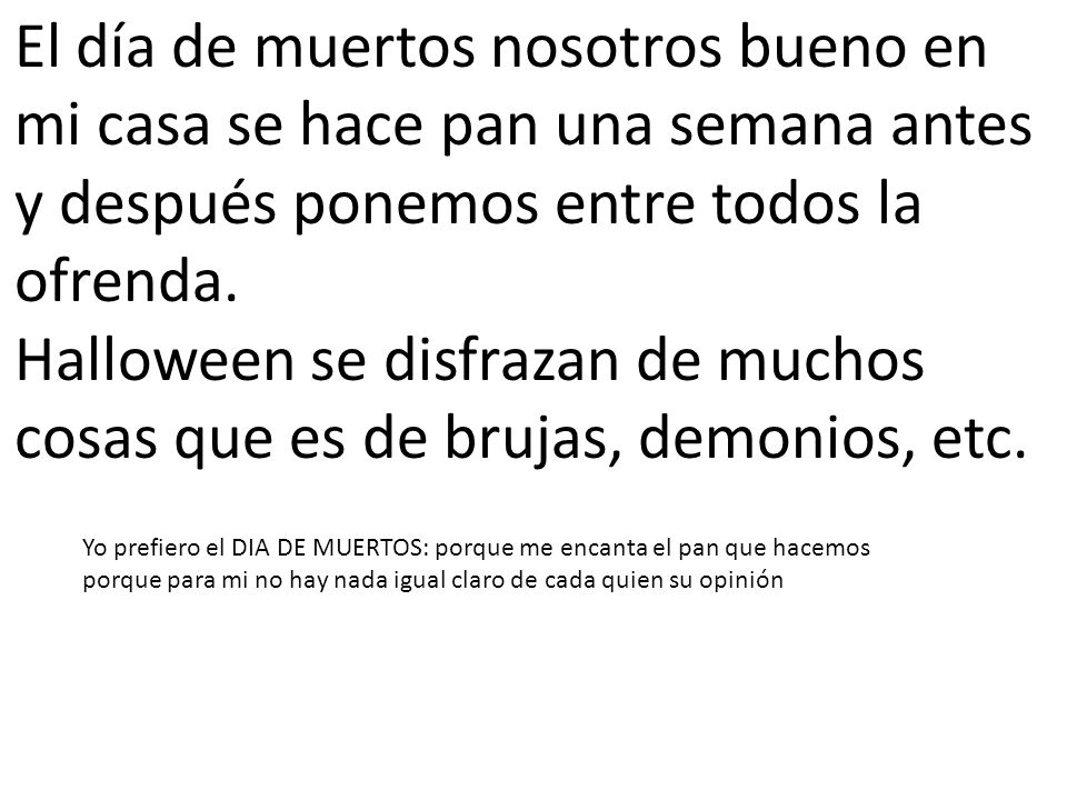 El día de muertos nosotros bueno en mi casa se hace pan una semana antes y después ponemos entre todos la ofrenda.