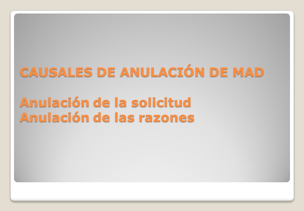 CAUSALES DE ANULACIÓN DE MAD Anulación de la solicitud Anulación de las razones