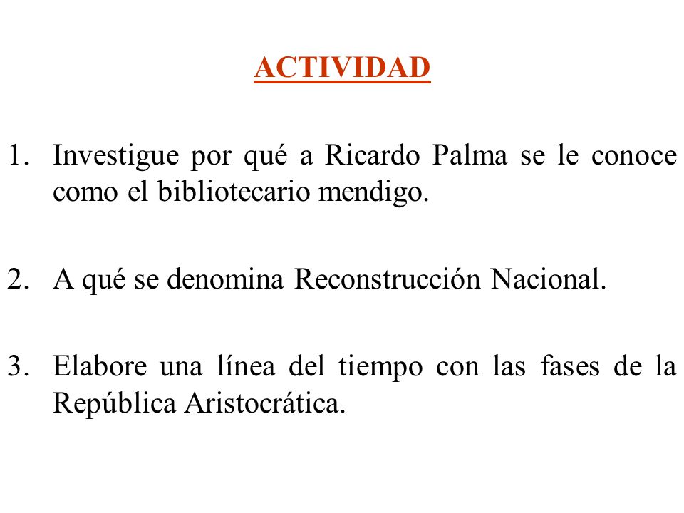 ACTIVIDAD Investigue por qué a Ricardo Palma se le conoce como el bibliotecario mendigo. A qué se denomina Reconstrucción Nacional.