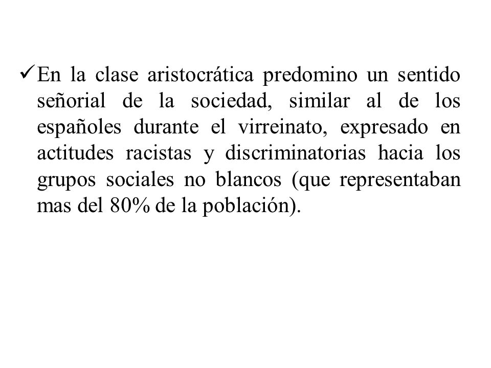 En la clase aristocrática predomino un sentido señorial de la sociedad, similar al de los españoles durante el virreinato, expresado en actitudes racistas y discriminatorias hacia los grupos sociales no blancos (que representaban mas del 80% de la población).