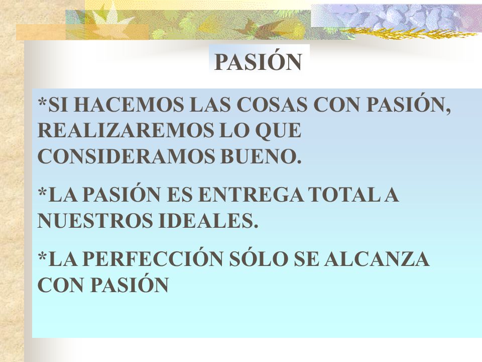 PASIÓN *SI HACEMOS LAS COSAS CON PASIÓN, REALIZAREMOS LO QUE CONSIDERAMOS BUENO. *LA PASIÓN ES ENTREGA TOTAL A NUESTROS IDEALES.
