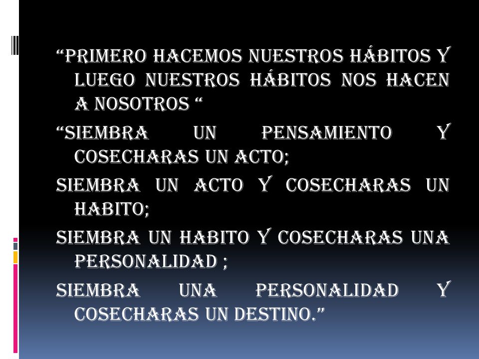 Primero hacemos nuestros hábitos y luego nuestros hábitos nos hacen a nosotros Siembra un pensamiento y cosecharas un acto; Siembra un acto y cosecharas un habito; Siembra un habito y cosecharas una personalidad ; Siembra una personalidad y cosecharas un destino.
