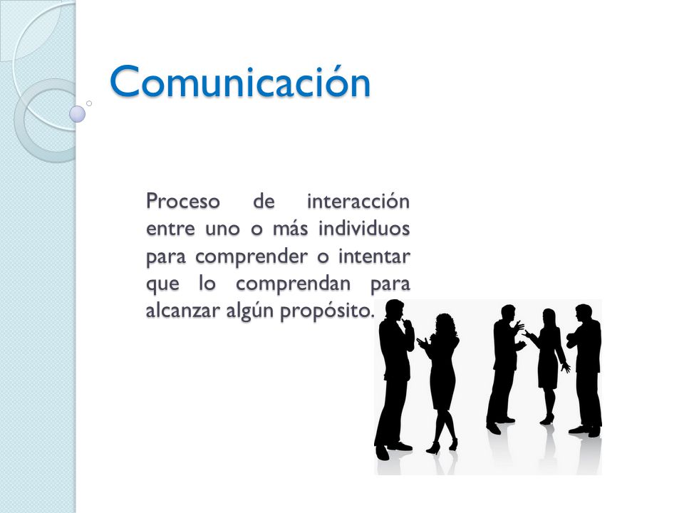 Comunicación Proceso de interacción entre uno o más individuos para comprender o intentar que lo comprendan para alcanzar algún propósito.