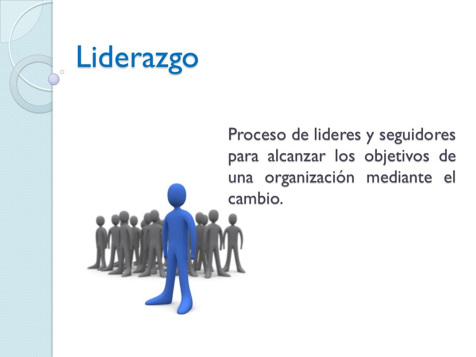 Liderazgo Proceso de lideres y seguidores para alcanzar los objetivos de una organización mediante el cambio.