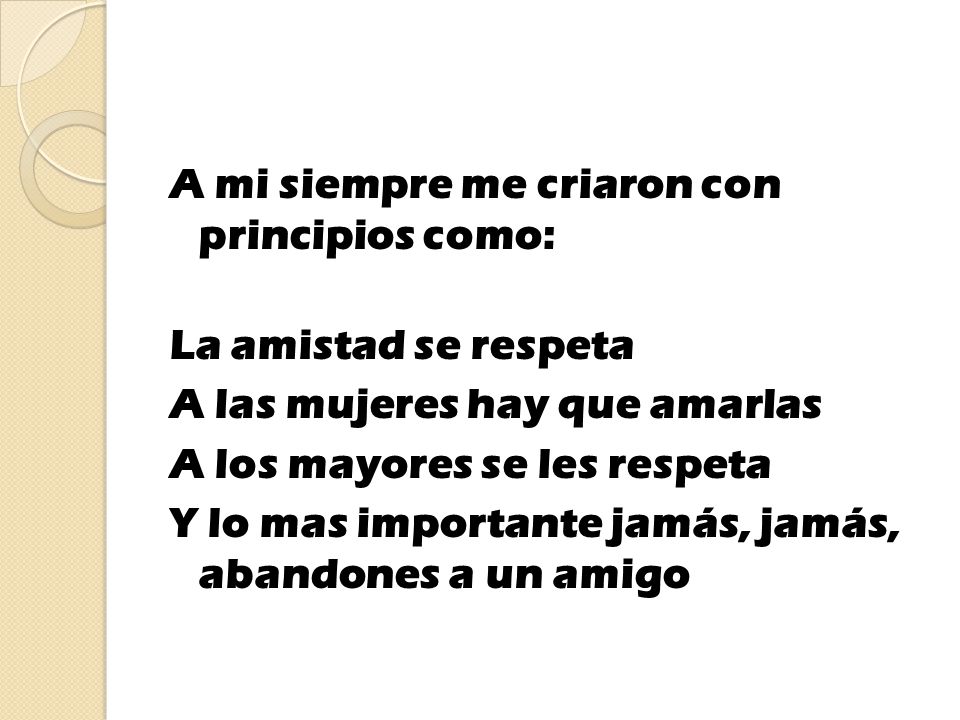 A mi siempre me criaron con principios como: La amistad se respeta A las mujeres hay que amarlas A los mayores se les respeta Y lo mas importante jamás, jamás, abandones a un amigo