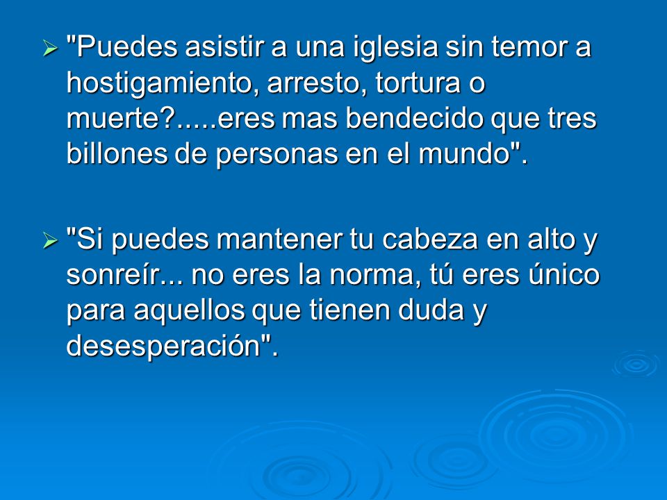 Puedes asistir a una iglesia sin temor a hostigamiento, arresto, tortura o muerte .....eres mas bendecido que tres billones de personas en el mundo .