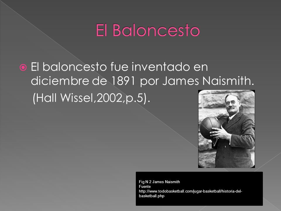 El Baloncesto El baloncesto fue inventado en diciembre de 1891 por James Naismith. (Hall Wissel,2002,p.5).