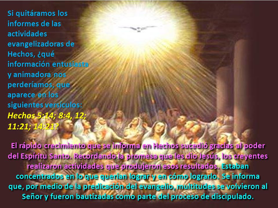 Si quitáramos los informes de las actividades evangelizadoras de Hechos, ¿qué información entusiasta y animadora nos perderíamos, que aparece en los siguientes versículos: Hechos 5:14; 8:4, 12; 11:21; 14:21