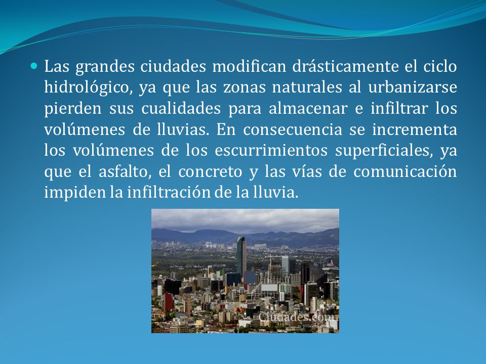 Las grandes ciudades modifican drásticamente el ciclo hidrológico, ya que las zonas naturales al urbanizarse pierden sus cualidades para almacenar e infiltrar los volúmenes de lluvias.