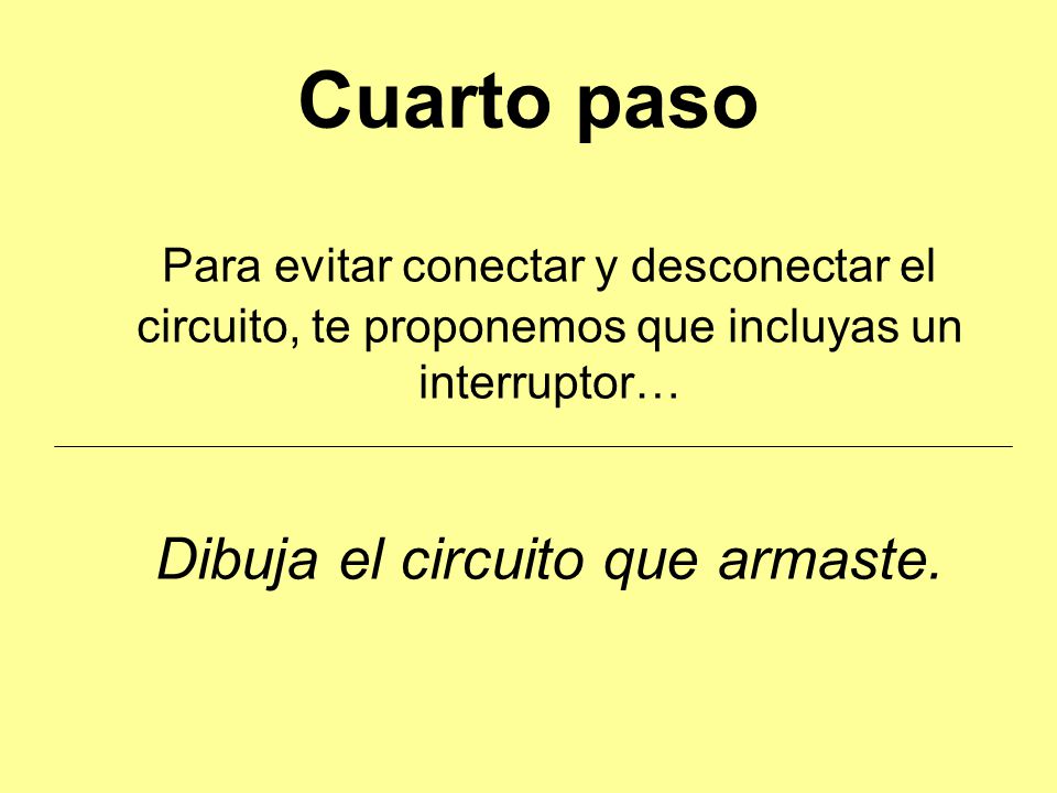Cuarto paso Para evitar conectar y desconectar el circuito, te proponemos que incluyas un interruptor… Dibuja el circuito que armaste.