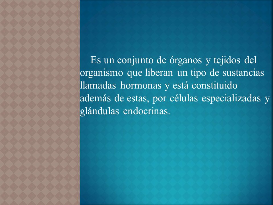 Es un conjunto de órganos y tejidos del organismo que liberan un tipo de sustancias llamadas hormonas y está constituido además de estas, por células especializadas y glándulas endocrinas.