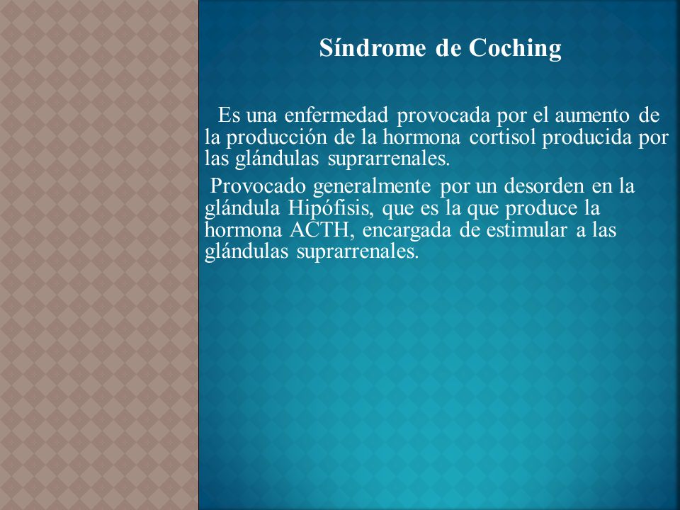 Síndrome de Coching Es una enfermedad provocada por el aumento de la producción de la hormona cortisol producida por las glándulas suprarrenales.