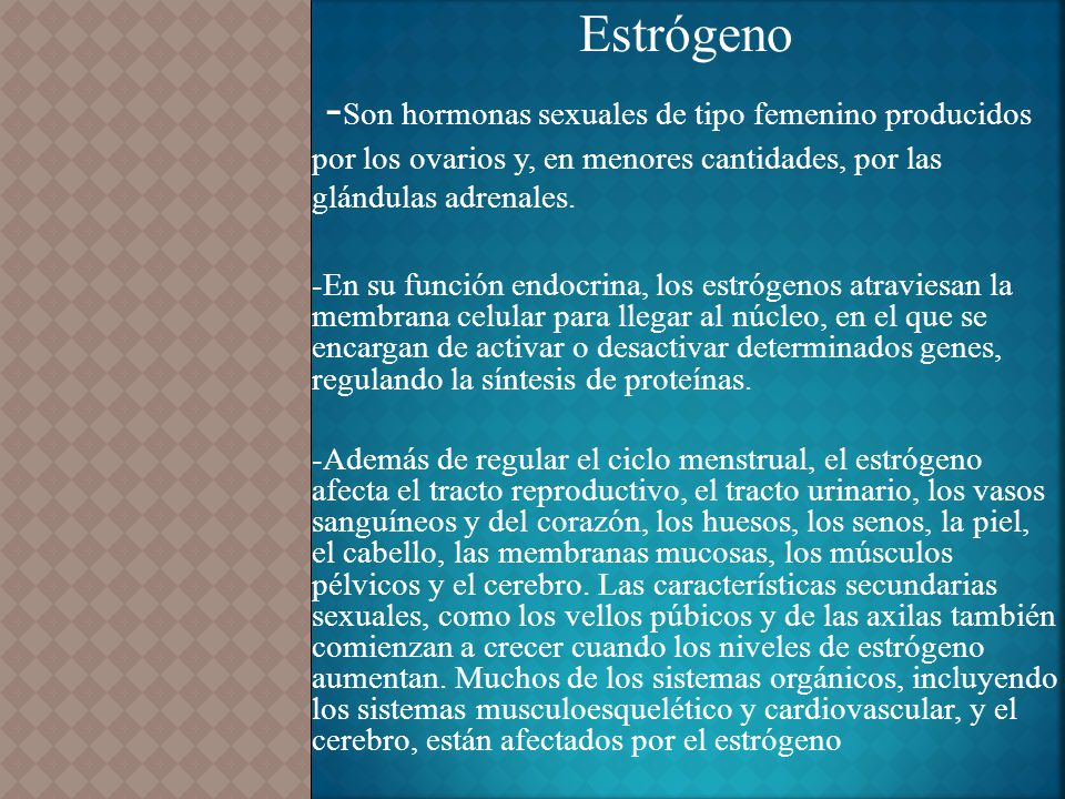 Estrógeno -Son hormonas sexuales de tipo femenino producidos por los ovarios y, en menores cantidades, por las glándulas adrenales.