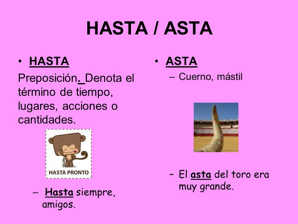 HASTA / ASTA HASTA. Preposición. Denota el término de tiempo, lugares, acciones o cantidades. Hasta siempre, amigos.