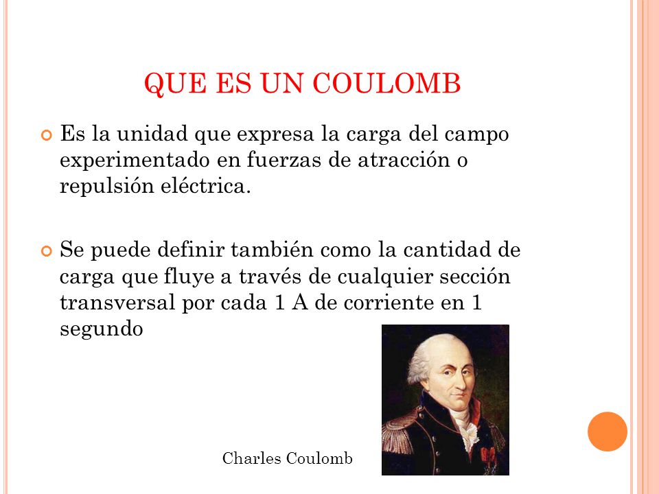 QUE ES UN COULOMB Es la unidad que expresa la carga del campo experimentado en fuerzas de atracción o repulsión eléctrica.