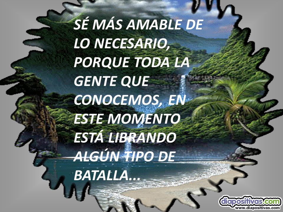 SÉ MÁS AMABLE DE LO NECESARIO, PORQUE TODA LA GENTE QUE CONOCEMOS, EN ESTE MOMENTO ESTÁ LIBRANDO ALGÚN TIPO DE BATALLA...