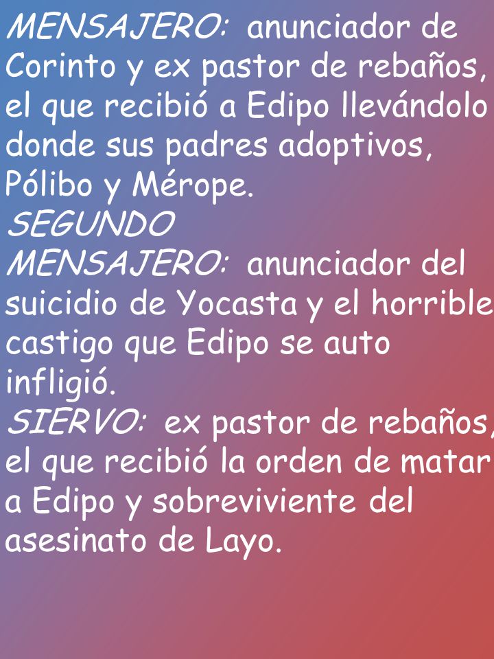 MENSAJERO: anunciador de Corinto y ex pastor de rebaños, el que recibió a Edipo llevándolo donde sus padres adoptivos, Pólibo y Mérope.
