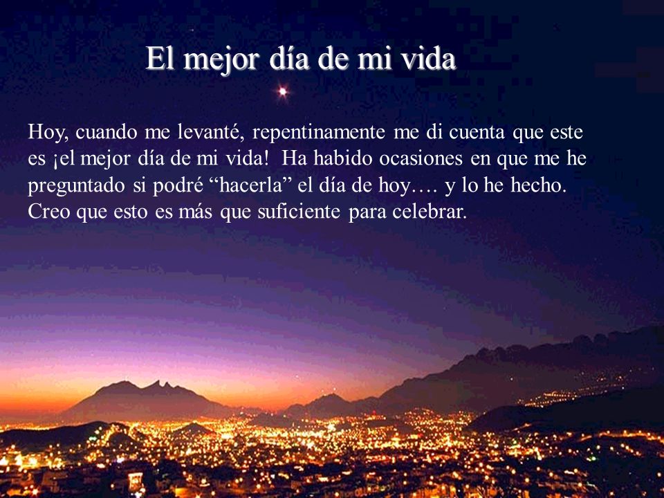 El mejor día de mi vida Hoy, cuando me levanté, repentinamente me di cuenta que este. es ¡el mejor día de mi vida! Ha habido ocasiones en que me he.