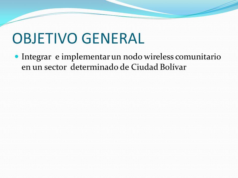 OBJETIVO GENERAL Integrar e implementar un nodo wireless comunitario en un sector determinado de Ciudad Bolívar.