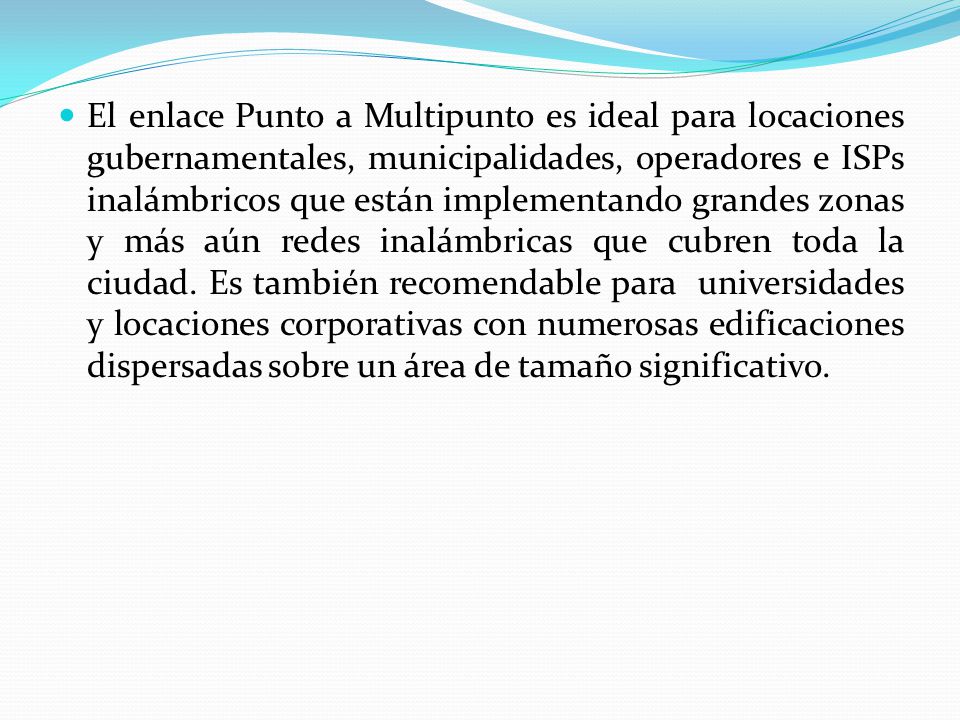 El enlace Punto a Multipunto es ideal para locaciones gubernamentales, municipalidades, operadores e ISPs inalámbricos que están implementando grandes zonas y más aún redes inalámbricas que cubren toda la ciudad.