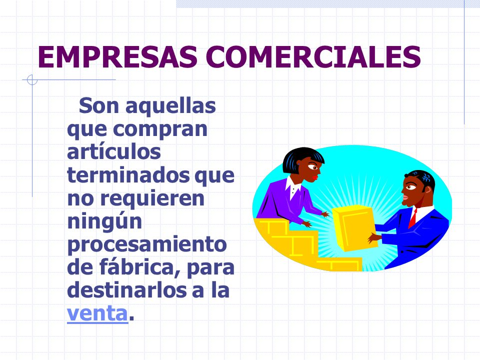 EMPRESAS COMERCIALES Son aquellas que compran artículos terminados que no requieren ningún procesamiento de fábrica, para destinarlos a la venta.