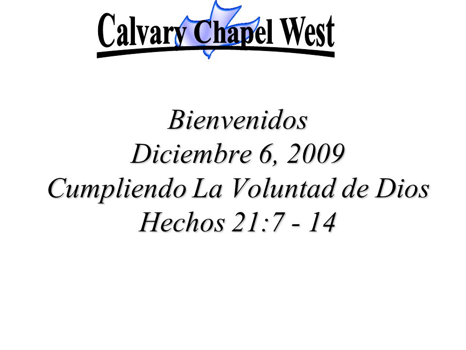 Calvary Chapel West Bienvenidos Diciembre 6, 2009 Cumpliendo La Voluntad de Dios Hechos 21:7 - 14