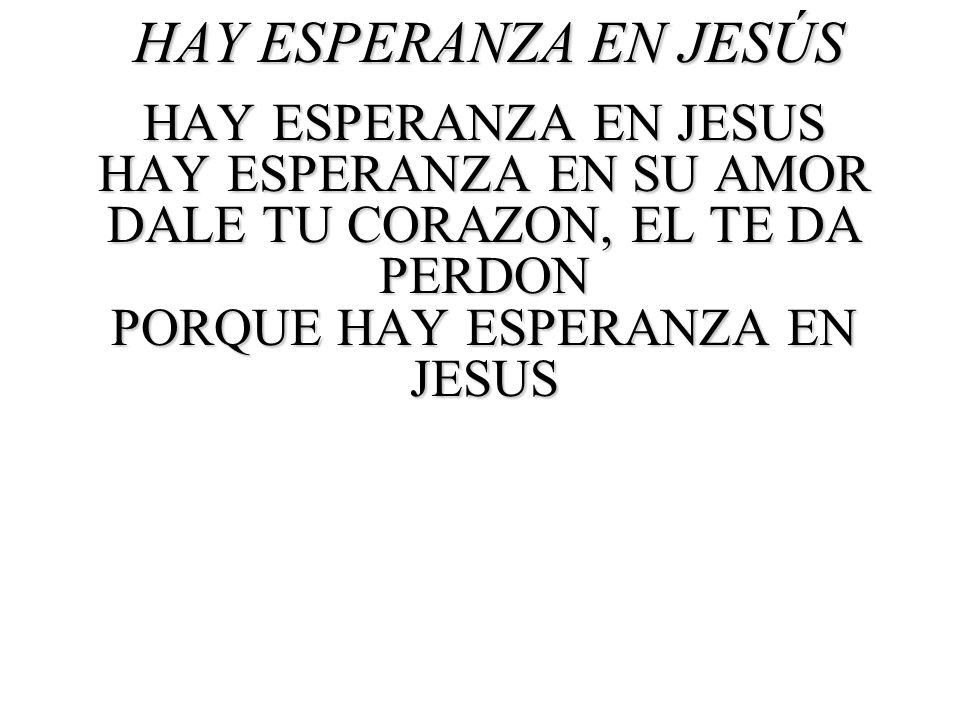 HAY ESPERANZA EN JESÚS HAY ESPERANZA EN JESUS HAY ESPERANZA EN SU AMOR DALE TU CORAZON, EL TE DA PERDON PORQUE HAY ESPERANZA EN JESUS.