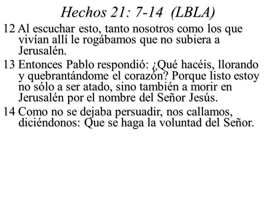 Hechos 21: 7-14 (LBLA) 12 Al escuchar esto, tanto nosotros como los que vivían allí le rogábamos que no subiera a Jerusalén.