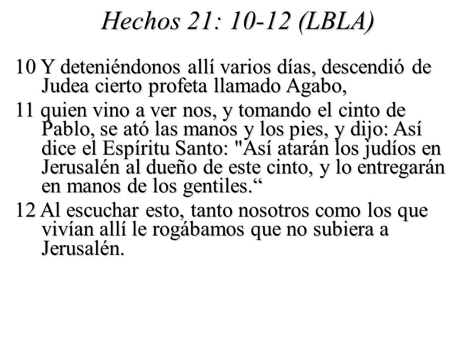 Hechos 21: (LBLA) 10 Y deteniéndonos allí varios días, descendió de Judea cierto profeta llamado Agabo,