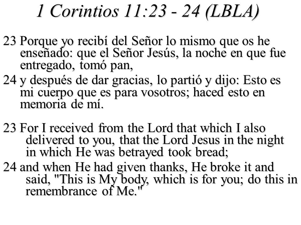 1 Corintios 11: (LBLA) 23 Porque yo recibí del Señor lo mismo que os he enseñado: que el Señor Jesús, la noche en que fue entregado, tomó pan,