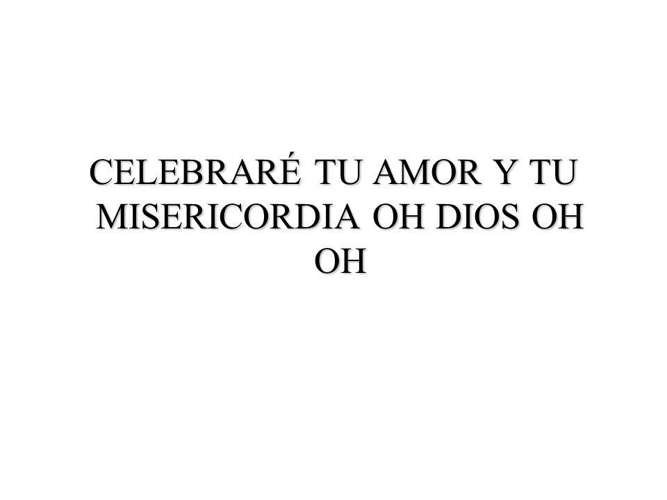 CELEBRARÉ TU AMOR Y TU MISERICORDIA OH DIOS OH OH