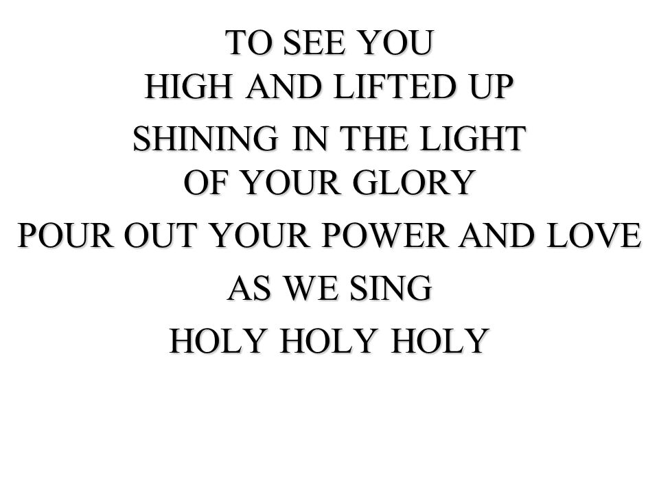 TO SEE YOU HIGH AND LIFTED UP SHINING IN THE LIGHT OF YOUR GLORY