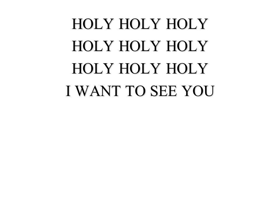 HOLY HOLY HOLY I WANT TO SEE YOU OPEN THE EYES OF MY HEART