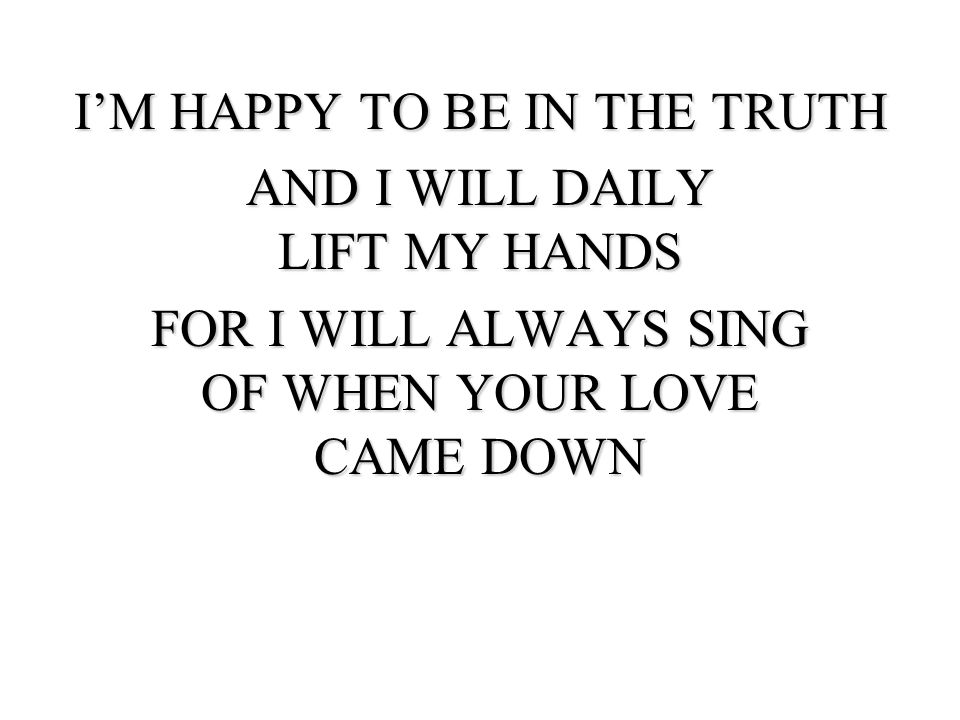 I’M HAPPY TO BE IN THE TRUTH AND I WILL DAILY LIFT MY HANDS
