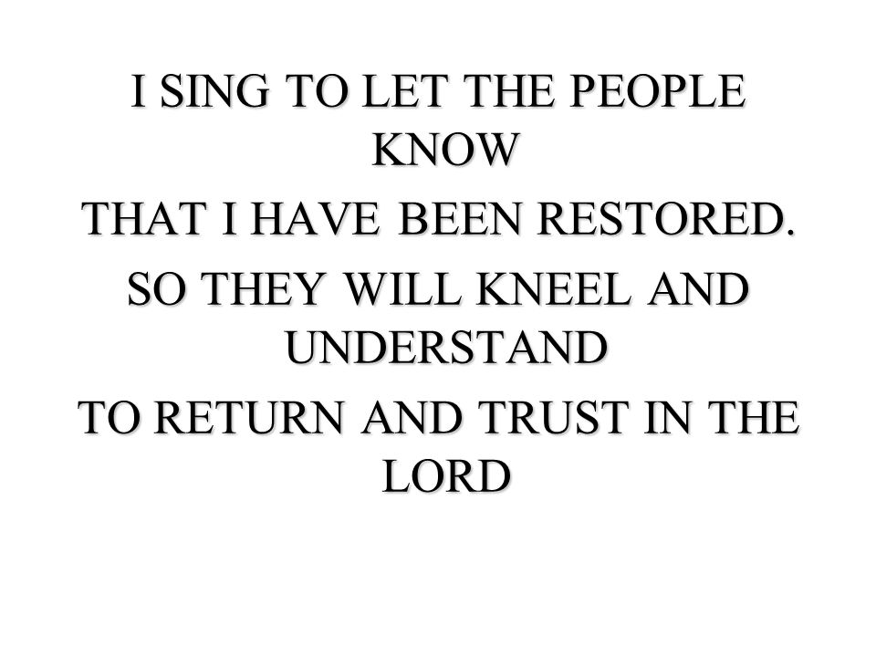 I SING TO LET THE PEOPLE KNOW THAT I HAVE BEEN RESTORED.