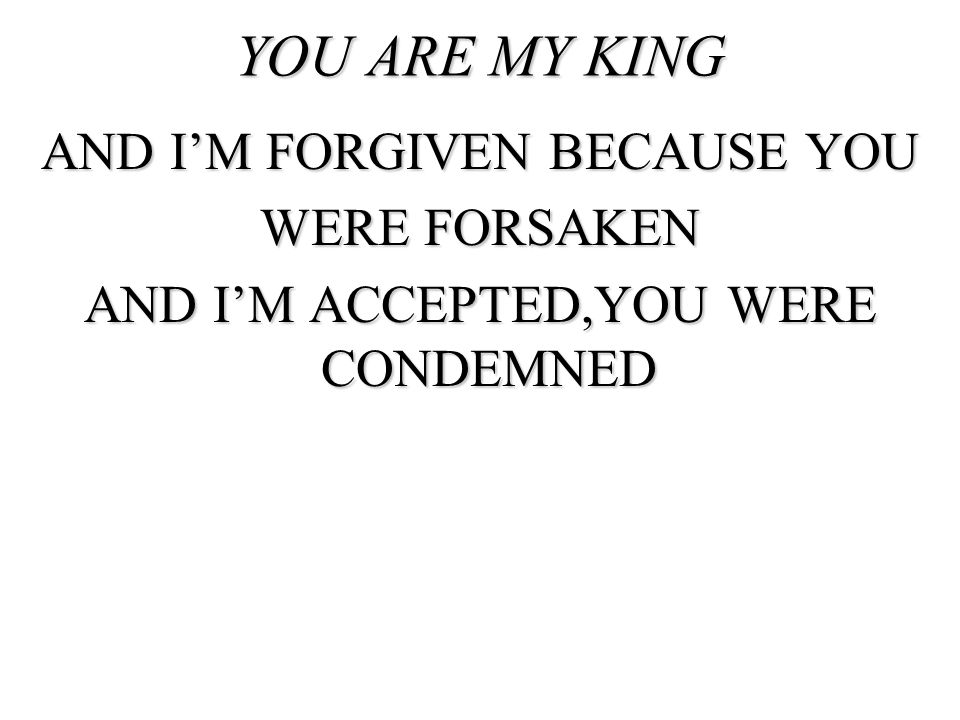 YOU ARE MY KING AND I’M FORGIVEN BECAUSE YOU WERE FORSAKEN