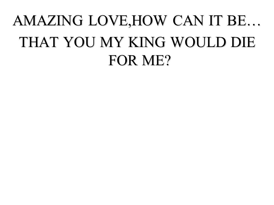 AMAZING LOVE,HOW CAN IT BE… THAT YOU MY KING WOULD DIE FOR ME