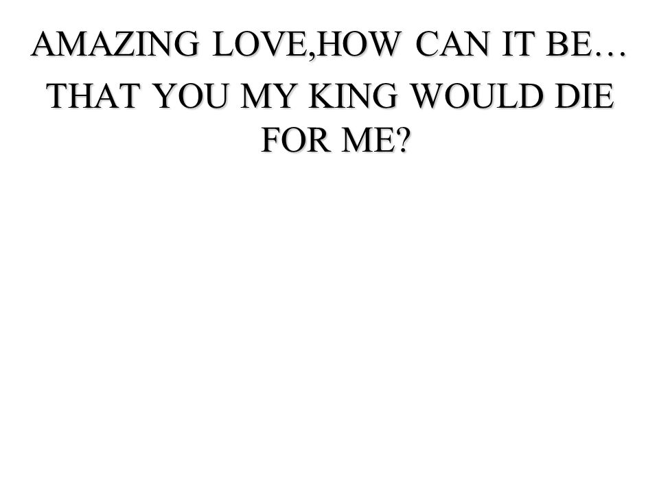 AMAZING LOVE,HOW CAN IT BE… THAT YOU MY KING WOULD DIE FOR ME