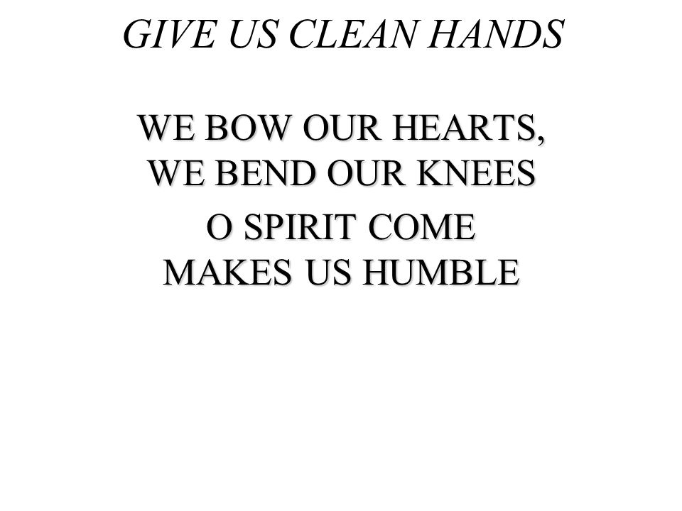 GIVE US CLEAN HANDS WE BOW OUR HEARTS, WE BEND OUR KNEES