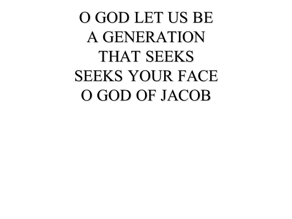 O GOD LET US BE A GENERATION THAT SEEKS SEEKS YOUR FACE O GOD OF JACOB