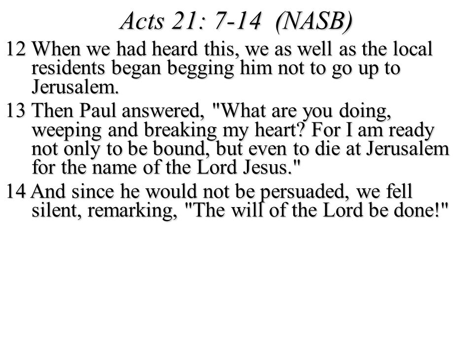 Acts 21: 7-14 (NASB) 12 When we had heard this, we as well as the local residents began begging him not to go up to Jerusalem.