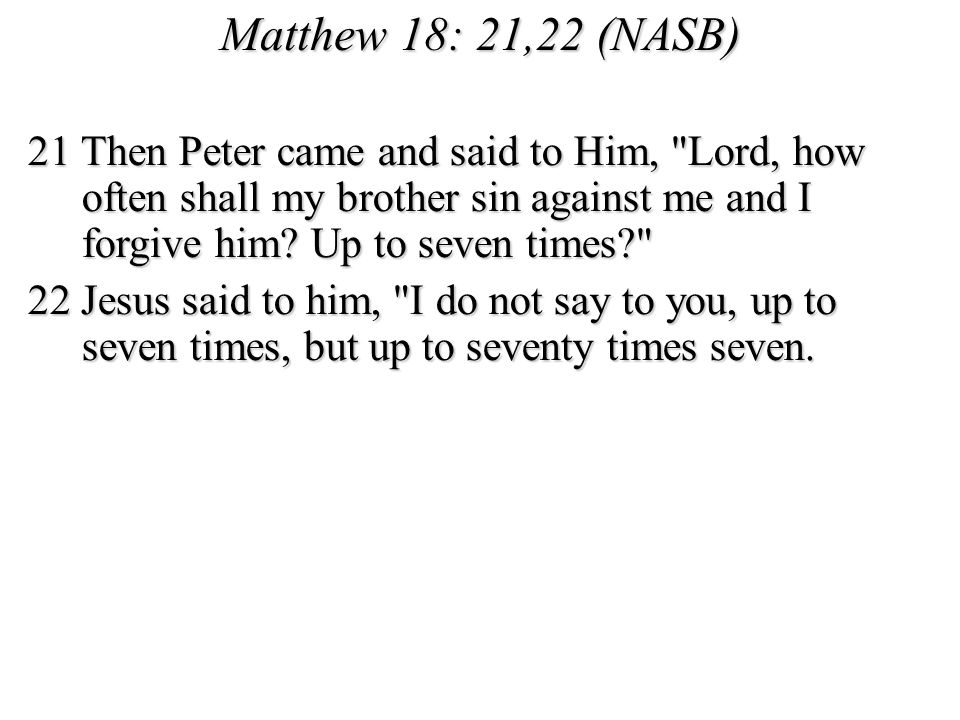 Matthew 18: 21,22 (NASB) 21 Then Peter came and said to Him, Lord, how often shall my brother sin against me and I forgive him Up to seven times