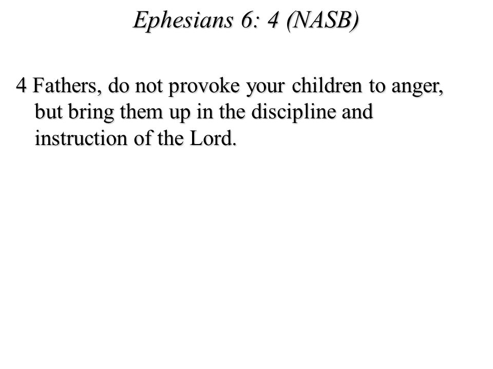 Ephesians 6: 4 (NASB) 4 Fathers, do not provoke your children to anger, but bring them up in the discipline and instruction of the Lord.
