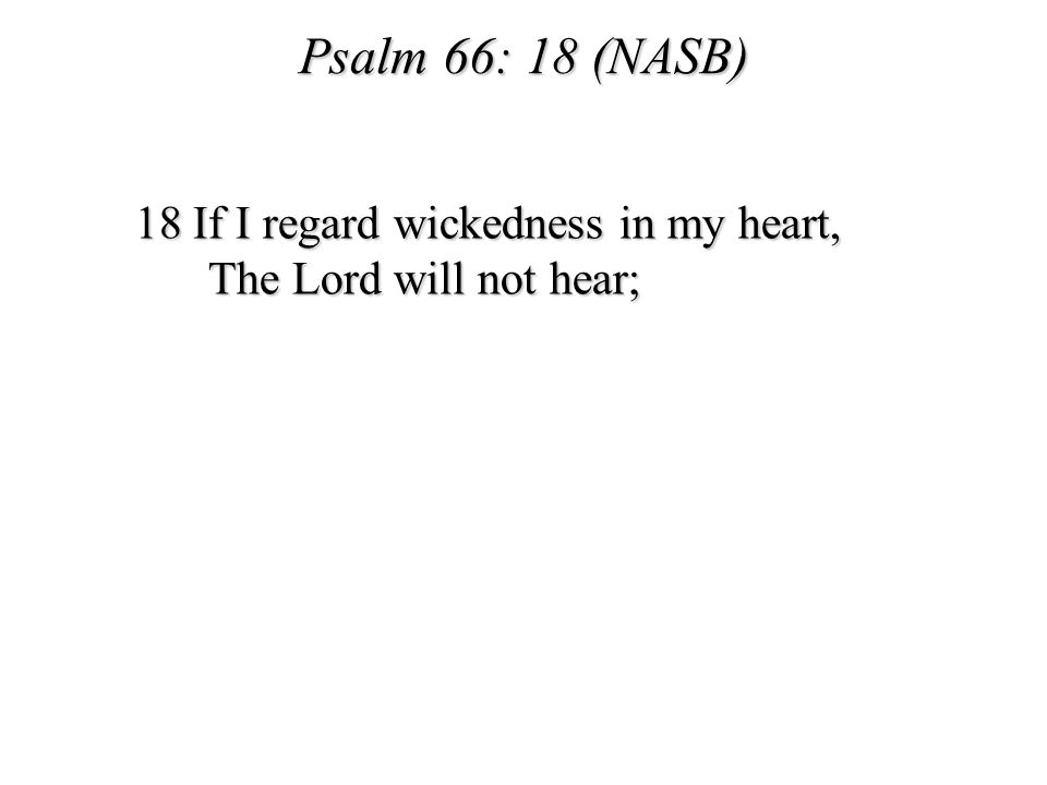 Psalm 66: 18 (NASB) 18 If I regard wickedness in my heart, The Lord will not hear;