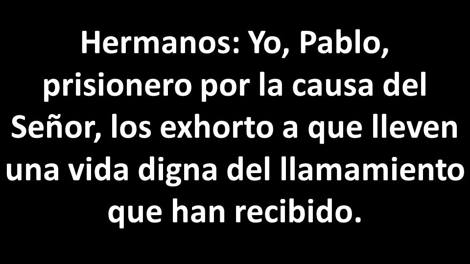 Hermanos: Yo, Pablo, prisionero por la causa del Señor, los exhorto a que lleven una vida digna del llamamiento que han recibido.