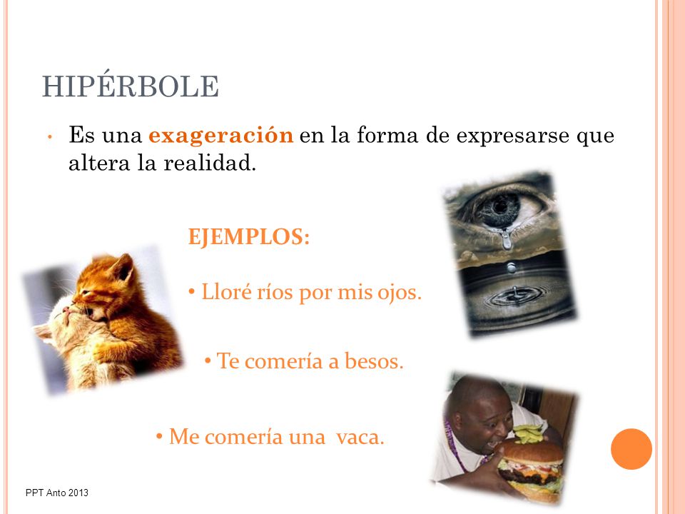 HIPÉRBOLE Es una exageración en la forma de expresarse que altera la realidad. EJEMPLOS: Lloré ríos por mis ojos.