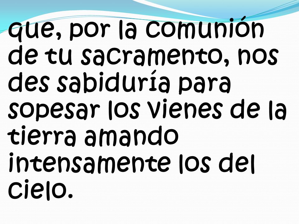 que, por la comunión de tu sacramento, nos des sabiduría para sopesar los vienes de la tierra amando intensamente los del cielo.